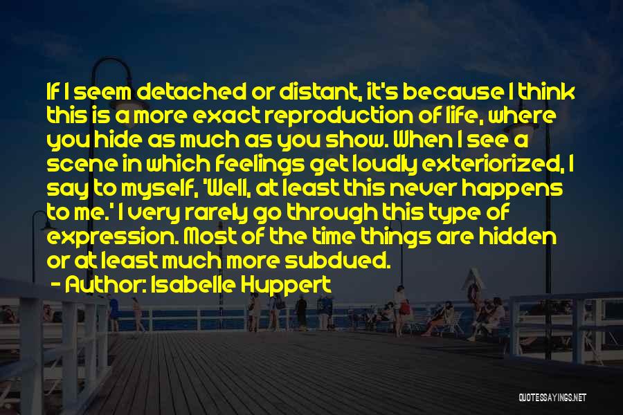 Isabelle Huppert Quotes: If I Seem Detached Or Distant, It's Because I Think This Is A More Exact Reproduction Of Life, Where You