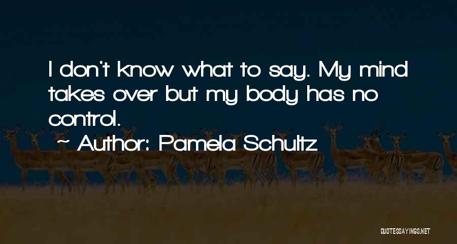 Pamela Schultz Quotes: I Don't Know What To Say. My Mind Takes Over But My Body Has No Control.