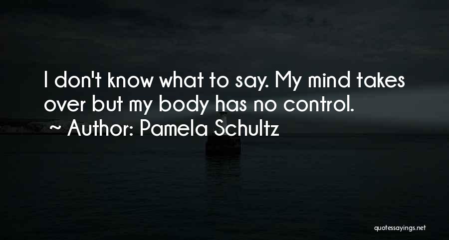 Pamela Schultz Quotes: I Don't Know What To Say. My Mind Takes Over But My Body Has No Control.