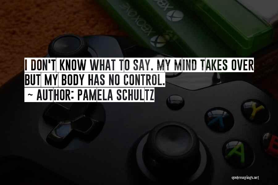 Pamela Schultz Quotes: I Don't Know What To Say. My Mind Takes Over But My Body Has No Control.