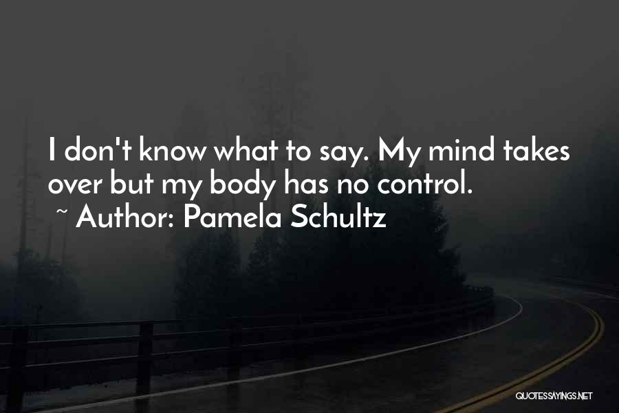 Pamela Schultz Quotes: I Don't Know What To Say. My Mind Takes Over But My Body Has No Control.