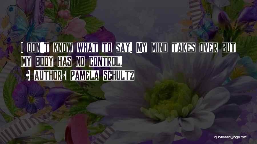 Pamela Schultz Quotes: I Don't Know What To Say. My Mind Takes Over But My Body Has No Control.