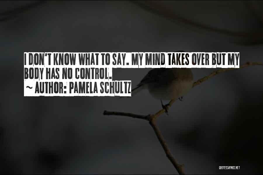 Pamela Schultz Quotes: I Don't Know What To Say. My Mind Takes Over But My Body Has No Control.