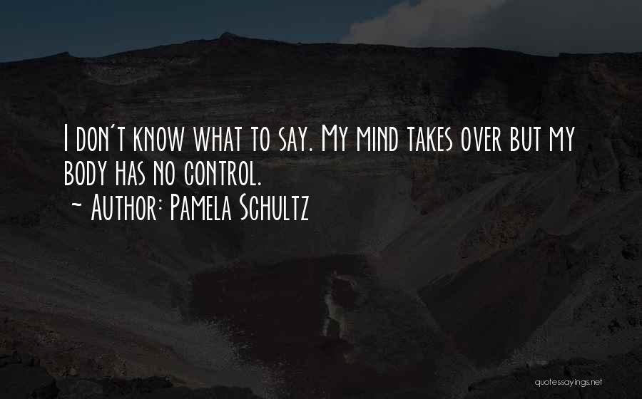 Pamela Schultz Quotes: I Don't Know What To Say. My Mind Takes Over But My Body Has No Control.