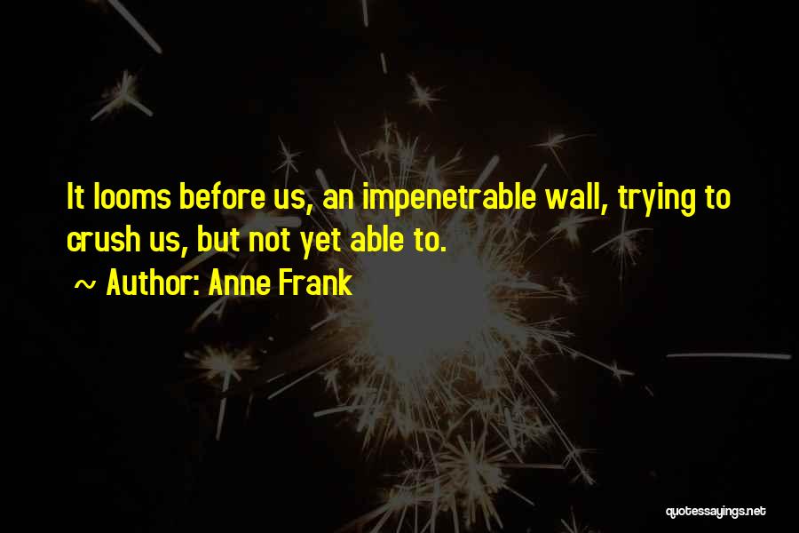 Anne Frank Quotes: It Looms Before Us, An Impenetrable Wall, Trying To Crush Us, But Not Yet Able To.
