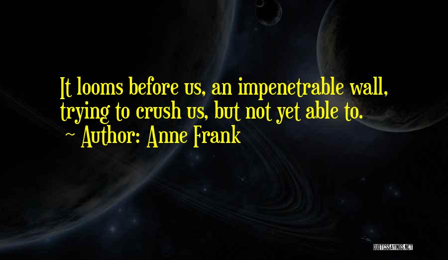 Anne Frank Quotes: It Looms Before Us, An Impenetrable Wall, Trying To Crush Us, But Not Yet Able To.