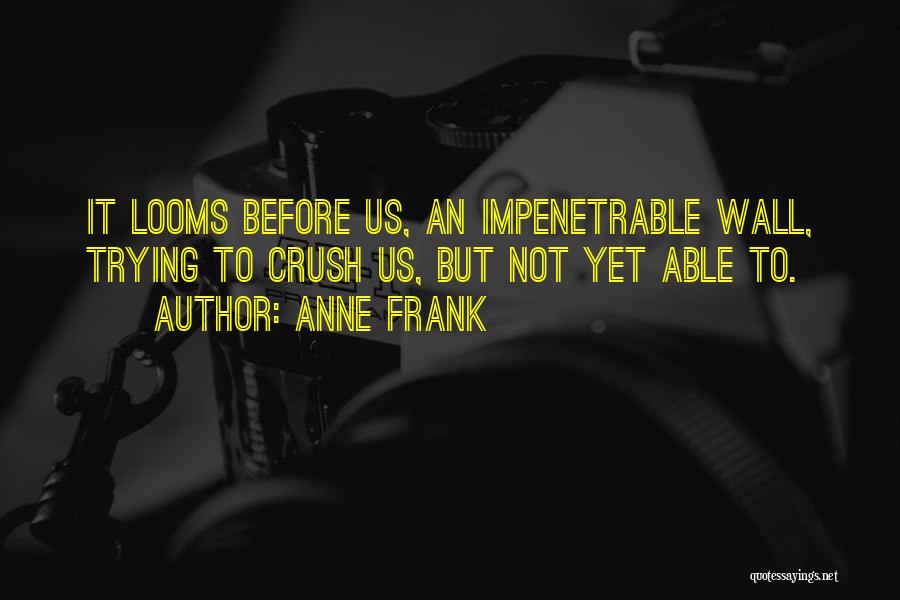 Anne Frank Quotes: It Looms Before Us, An Impenetrable Wall, Trying To Crush Us, But Not Yet Able To.