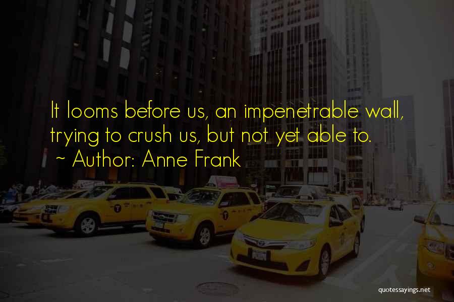 Anne Frank Quotes: It Looms Before Us, An Impenetrable Wall, Trying To Crush Us, But Not Yet Able To.