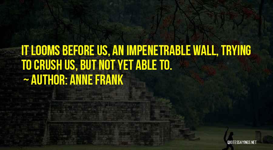 Anne Frank Quotes: It Looms Before Us, An Impenetrable Wall, Trying To Crush Us, But Not Yet Able To.