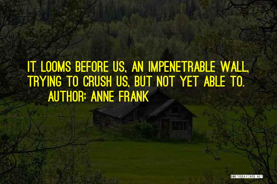 Anne Frank Quotes: It Looms Before Us, An Impenetrable Wall, Trying To Crush Us, But Not Yet Able To.