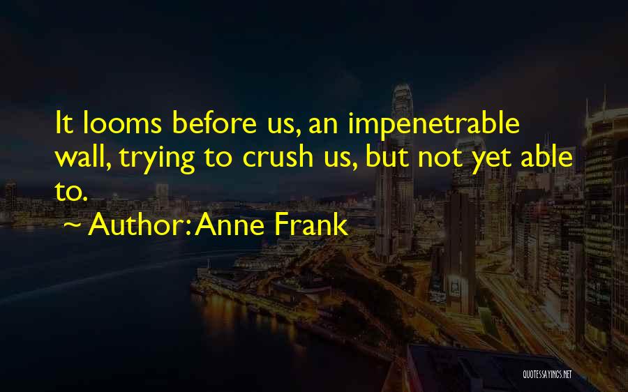 Anne Frank Quotes: It Looms Before Us, An Impenetrable Wall, Trying To Crush Us, But Not Yet Able To.