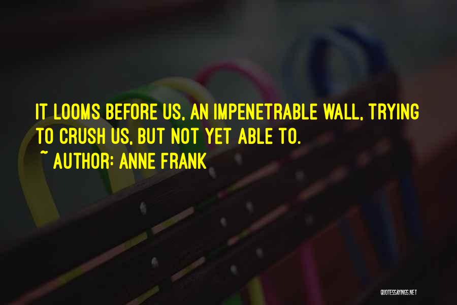 Anne Frank Quotes: It Looms Before Us, An Impenetrable Wall, Trying To Crush Us, But Not Yet Able To.