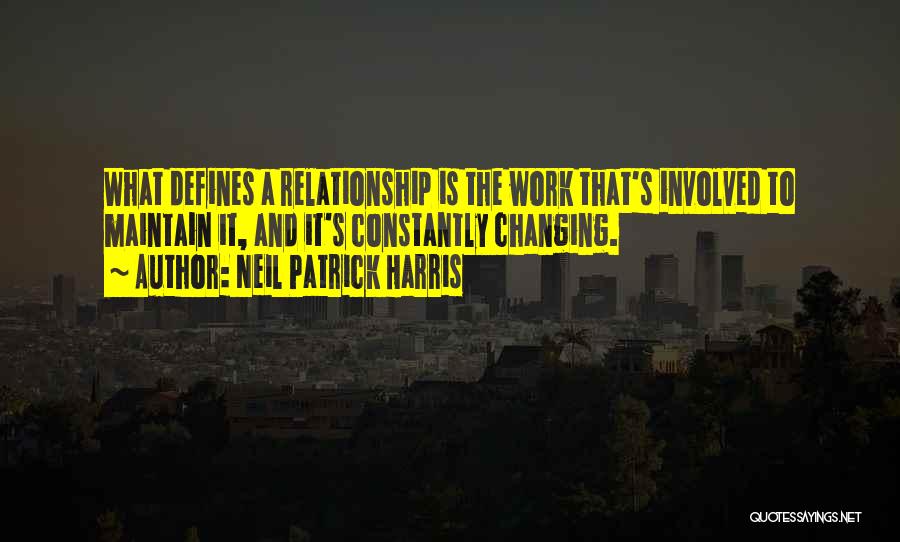 Neil Patrick Harris Quotes: What Defines A Relationship Is The Work That's Involved To Maintain It, And It's Constantly Changing.