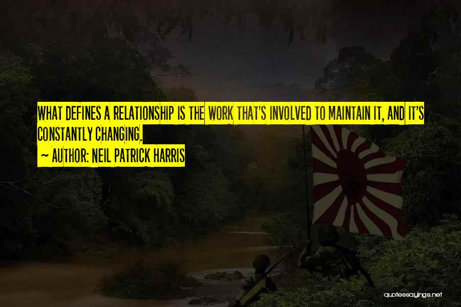 Neil Patrick Harris Quotes: What Defines A Relationship Is The Work That's Involved To Maintain It, And It's Constantly Changing.