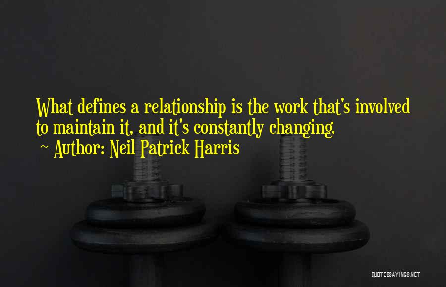 Neil Patrick Harris Quotes: What Defines A Relationship Is The Work That's Involved To Maintain It, And It's Constantly Changing.