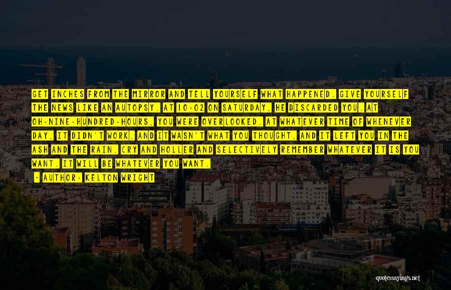 Kelton Wright Quotes: Get Inches From The Mirror And Tell Yourself What Happened. Give Yourself The News Like An Autopsy. At 10:02 On