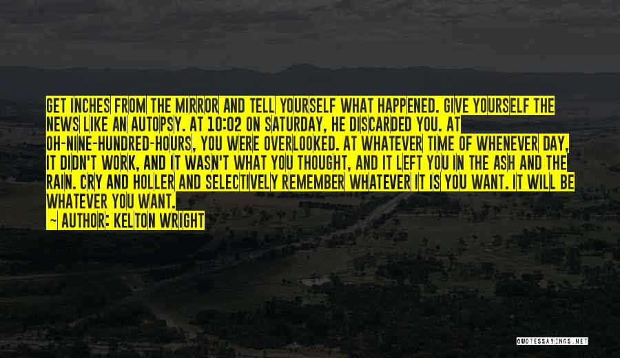 Kelton Wright Quotes: Get Inches From The Mirror And Tell Yourself What Happened. Give Yourself The News Like An Autopsy. At 10:02 On