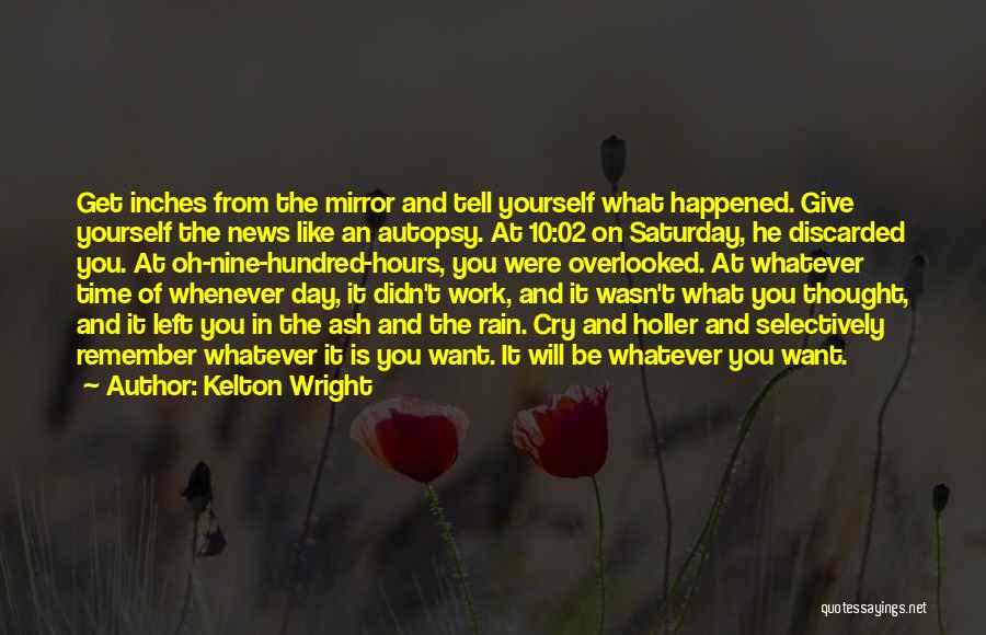 Kelton Wright Quotes: Get Inches From The Mirror And Tell Yourself What Happened. Give Yourself The News Like An Autopsy. At 10:02 On