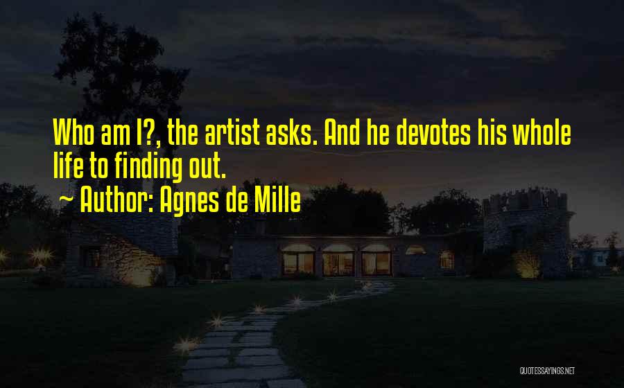 Agnes De Mille Quotes: Who Am I?, The Artist Asks. And He Devotes His Whole Life To Finding Out.