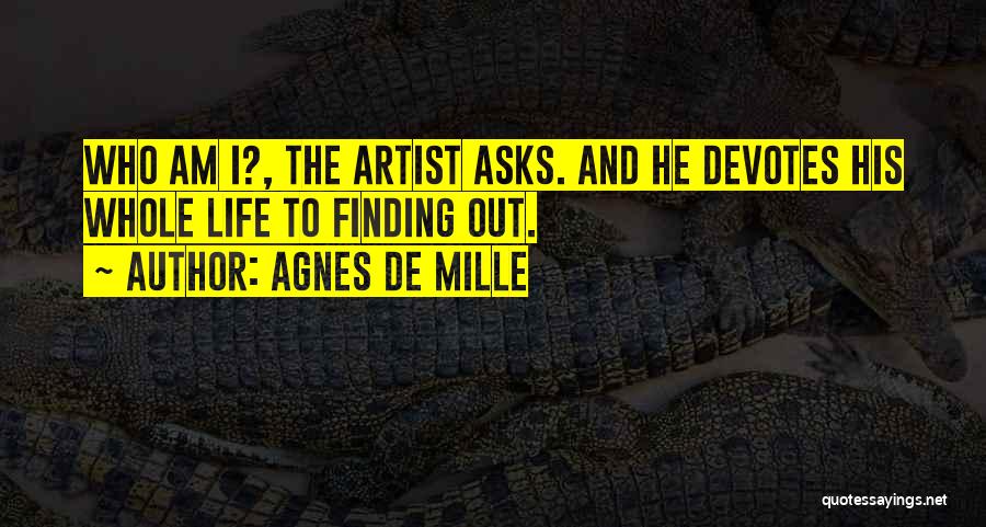 Agnes De Mille Quotes: Who Am I?, The Artist Asks. And He Devotes His Whole Life To Finding Out.