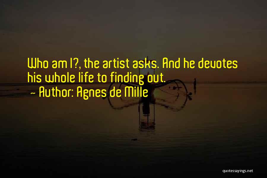 Agnes De Mille Quotes: Who Am I?, The Artist Asks. And He Devotes His Whole Life To Finding Out.