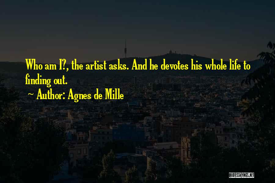 Agnes De Mille Quotes: Who Am I?, The Artist Asks. And He Devotes His Whole Life To Finding Out.