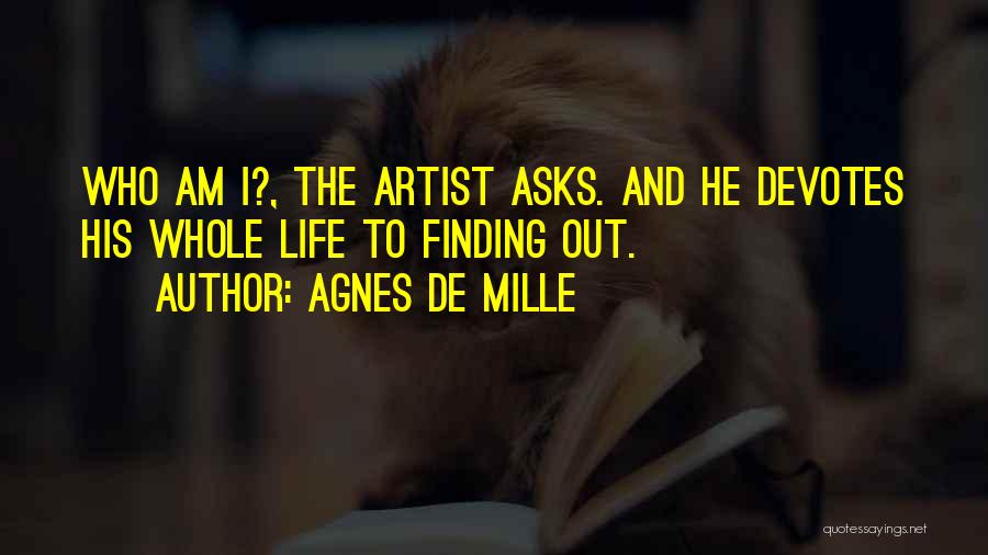 Agnes De Mille Quotes: Who Am I?, The Artist Asks. And He Devotes His Whole Life To Finding Out.