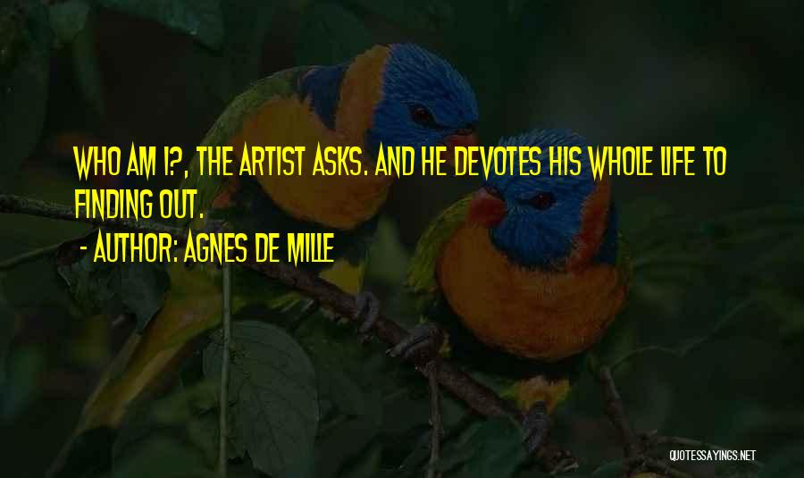 Agnes De Mille Quotes: Who Am I?, The Artist Asks. And He Devotes His Whole Life To Finding Out.