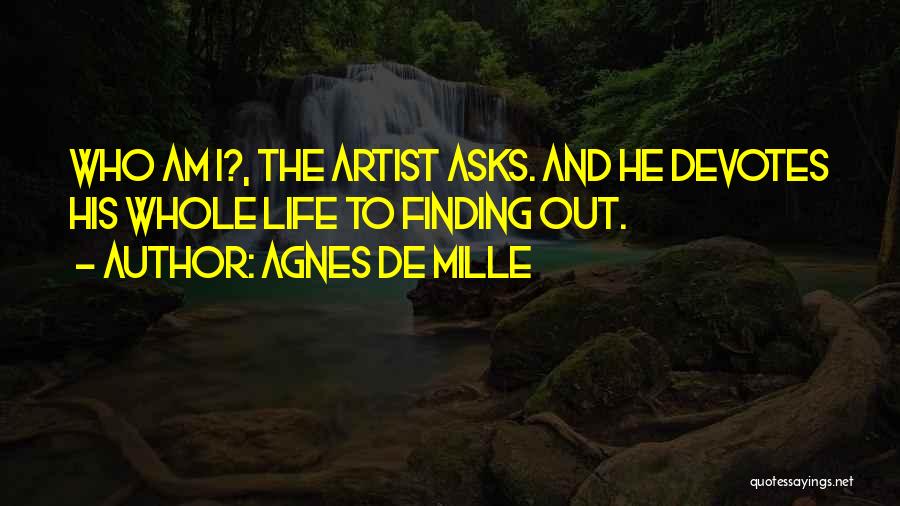 Agnes De Mille Quotes: Who Am I?, The Artist Asks. And He Devotes His Whole Life To Finding Out.