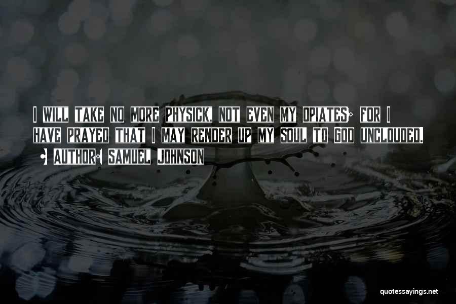 Samuel Johnson Quotes: I Will Take No More Physick, Not Even My Opiates; For I Have Prayed That I May Render Up My