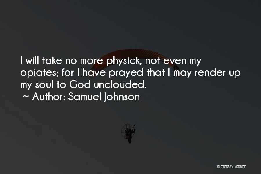 Samuel Johnson Quotes: I Will Take No More Physick, Not Even My Opiates; For I Have Prayed That I May Render Up My