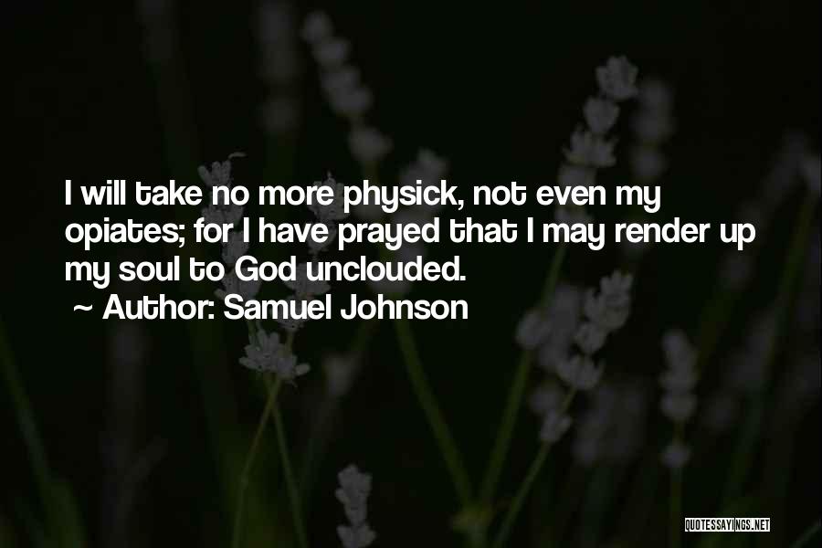 Samuel Johnson Quotes: I Will Take No More Physick, Not Even My Opiates; For I Have Prayed That I May Render Up My