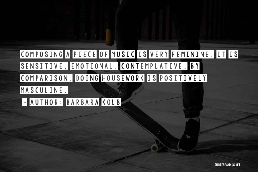 Barbara Kolb Quotes: Composing A Piece Of Music Is Very Feminine. It Is Sensitive, Emotional, Contemplative. By Comparison, Doing Housework Is Positively Masculine.