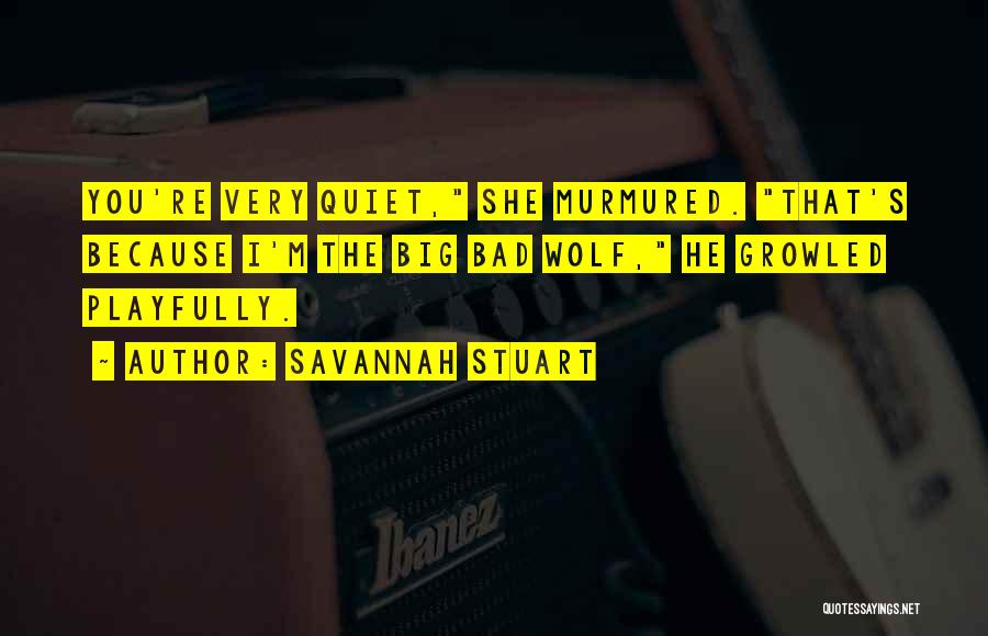 Savannah Stuart Quotes: You're Very Quiet, She Murmured. That's Because I'm The Big Bad Wolf, He Growled Playfully.