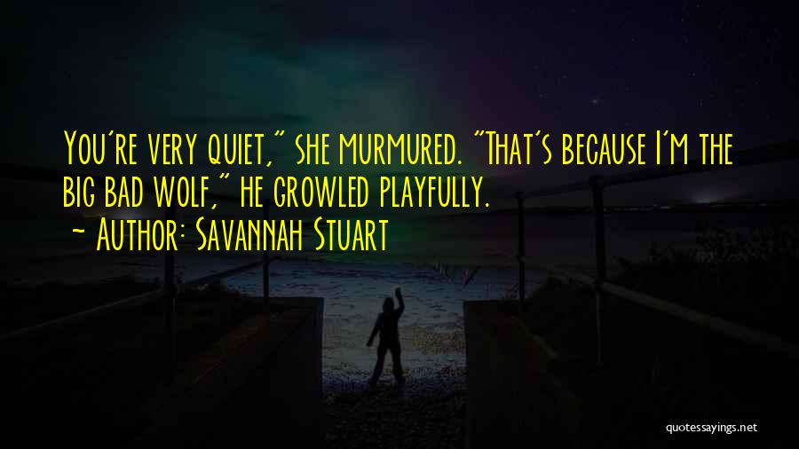 Savannah Stuart Quotes: You're Very Quiet, She Murmured. That's Because I'm The Big Bad Wolf, He Growled Playfully.