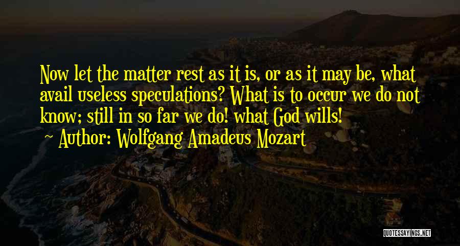 Wolfgang Amadeus Mozart Quotes: Now Let The Matter Rest As It Is, Or As It May Be, What Avail Useless Speculations? What Is To