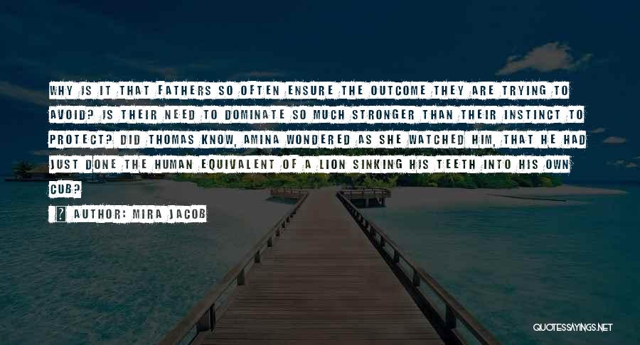 Mira Jacob Quotes: Why Is It That Fathers So Often Ensure The Outcome They Are Trying To Avoid? Is Their Need To Dominate