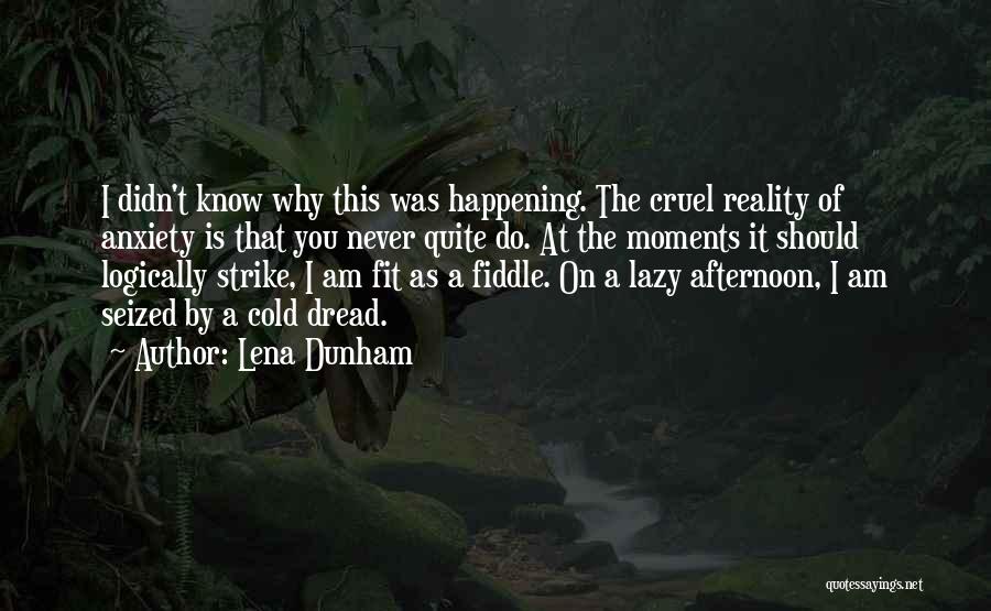 Lena Dunham Quotes: I Didn't Know Why This Was Happening. The Cruel Reality Of Anxiety Is That You Never Quite Do. At The