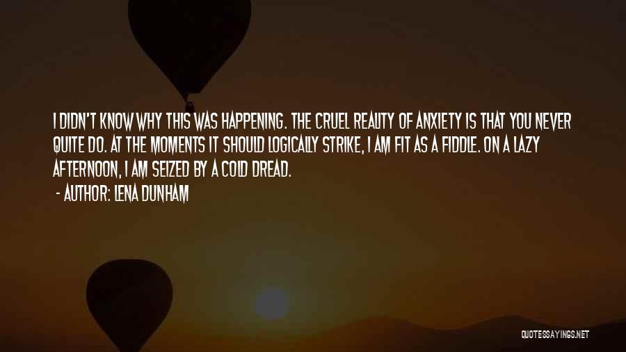 Lena Dunham Quotes: I Didn't Know Why This Was Happening. The Cruel Reality Of Anxiety Is That You Never Quite Do. At The