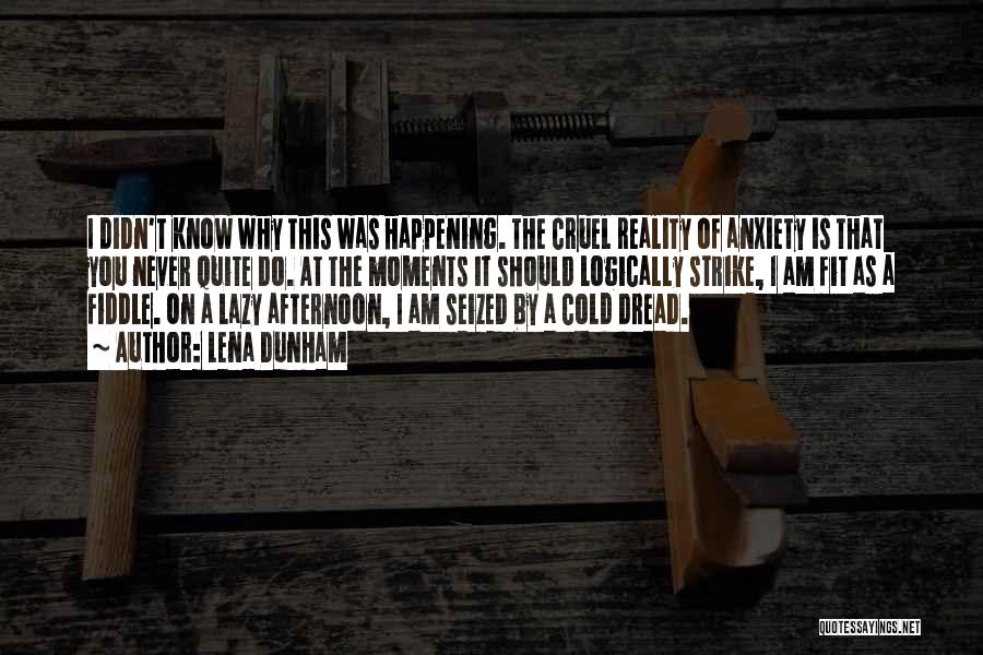 Lena Dunham Quotes: I Didn't Know Why This Was Happening. The Cruel Reality Of Anxiety Is That You Never Quite Do. At The