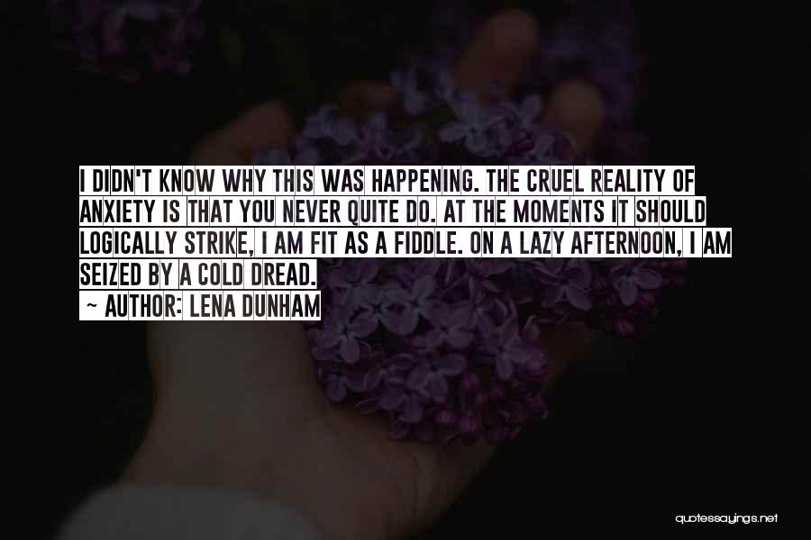 Lena Dunham Quotes: I Didn't Know Why This Was Happening. The Cruel Reality Of Anxiety Is That You Never Quite Do. At The