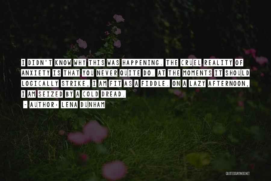 Lena Dunham Quotes: I Didn't Know Why This Was Happening. The Cruel Reality Of Anxiety Is That You Never Quite Do. At The