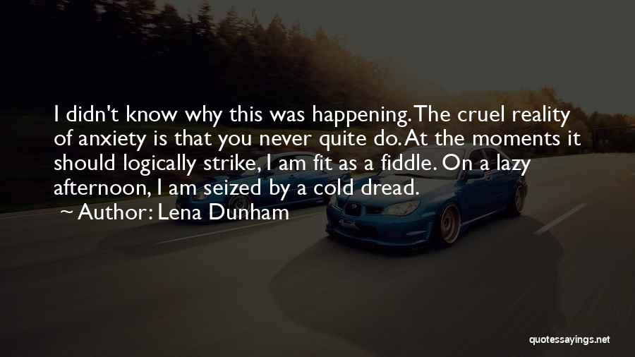 Lena Dunham Quotes: I Didn't Know Why This Was Happening. The Cruel Reality Of Anxiety Is That You Never Quite Do. At The