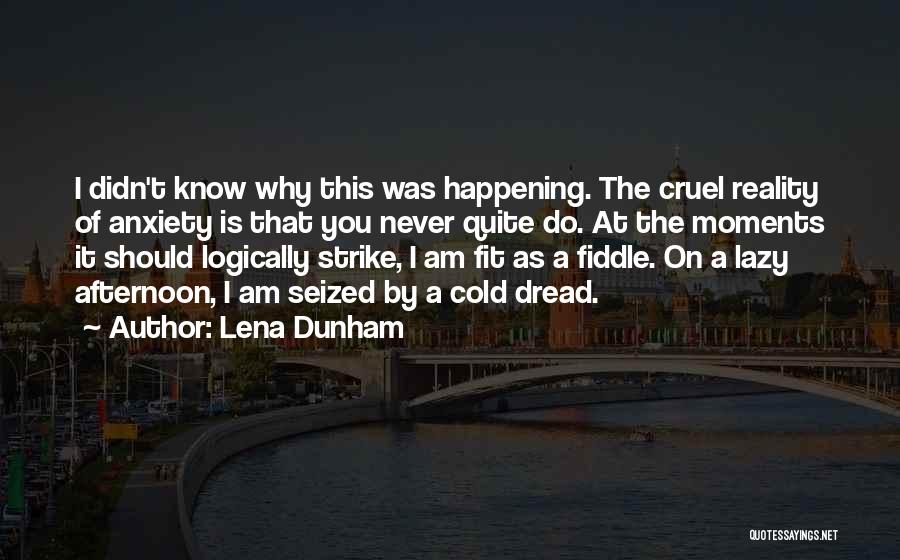 Lena Dunham Quotes: I Didn't Know Why This Was Happening. The Cruel Reality Of Anxiety Is That You Never Quite Do. At The