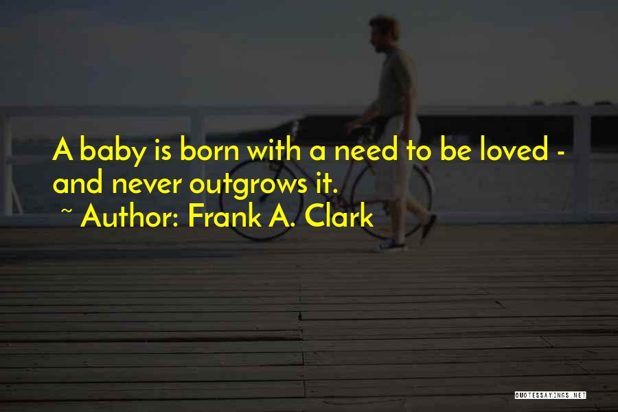 Frank A. Clark Quotes: A Baby Is Born With A Need To Be Loved - And Never Outgrows It.