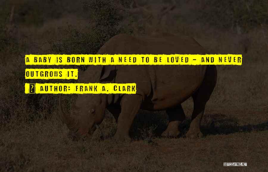 Frank A. Clark Quotes: A Baby Is Born With A Need To Be Loved - And Never Outgrows It.