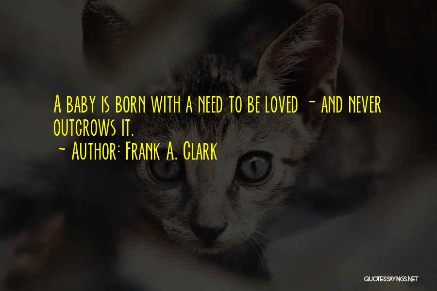 Frank A. Clark Quotes: A Baby Is Born With A Need To Be Loved - And Never Outgrows It.