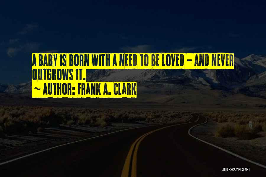 Frank A. Clark Quotes: A Baby Is Born With A Need To Be Loved - And Never Outgrows It.