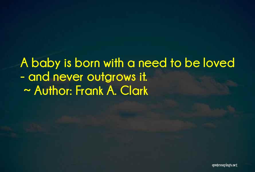 Frank A. Clark Quotes: A Baby Is Born With A Need To Be Loved - And Never Outgrows It.