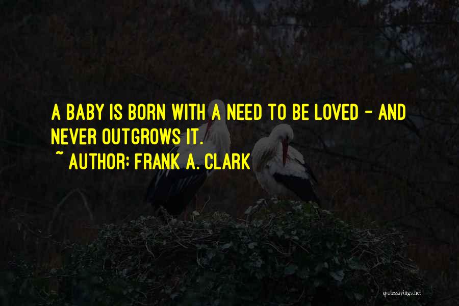 Frank A. Clark Quotes: A Baby Is Born With A Need To Be Loved - And Never Outgrows It.